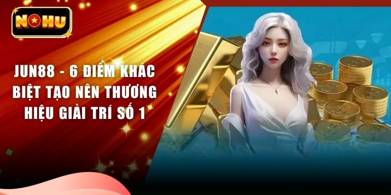 JUN88 - 6 Điểm Khác Biệt Tạo Nên Thương Hiệu Giải Trí Số 1
